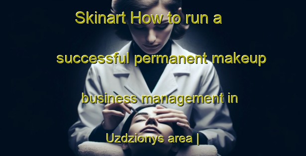 Skinart How to run a successful permanent makeup business management in Uzdzionys area | PermanentmakeupTraining | PermanentmakeupClasses | SkinartTraining-Lithuania